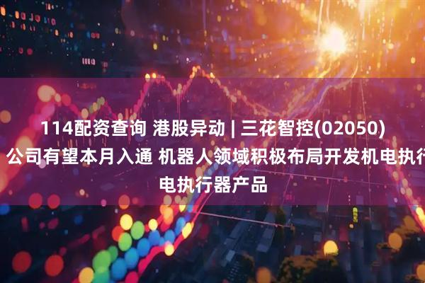 114配资查询 港股异动 | 三花智控(02050)涨超6% 公司有望本月入通 机器人领域积极布局开发机电执行器产品