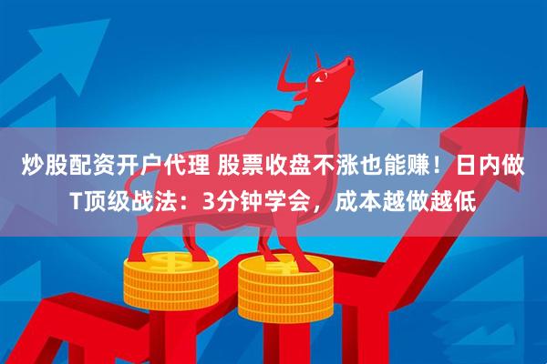炒股配资开户代理 股票收盘不涨也能赚！日内做T顶级战法：3分钟学会，成本越做越低