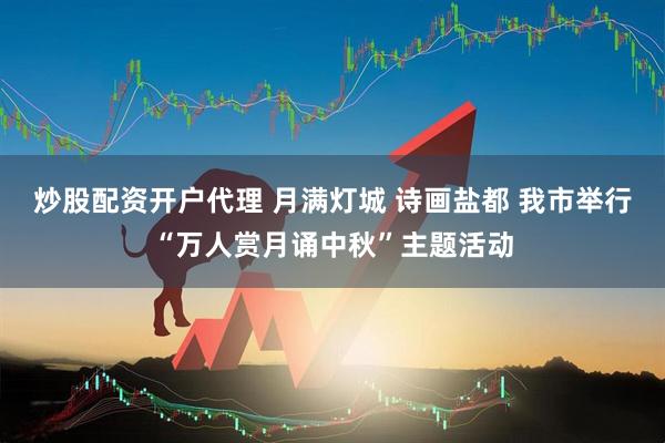 炒股配资开户代理 月满灯城 诗画盐都 我市举行“万人赏月诵中秋”主题活动