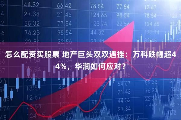 怎么配资买股票 地产巨头双双遇挫：万科跌幅超44%，华润如何应对？