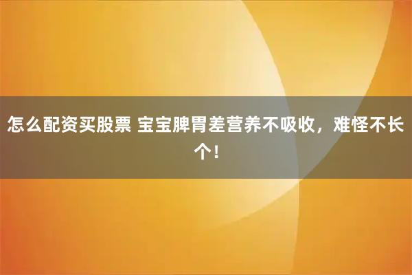 怎么配资买股票 宝宝脾胃差营养不吸收，难怪不长个！