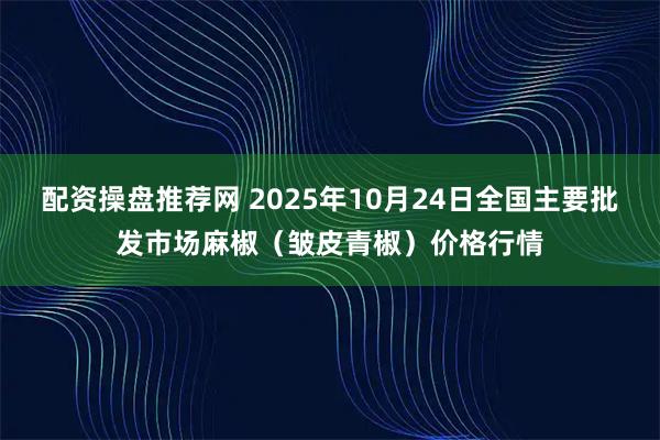 配资操盘推荐网 2025年10月24日全国主要批发市场麻椒（皱皮青椒）价格行情