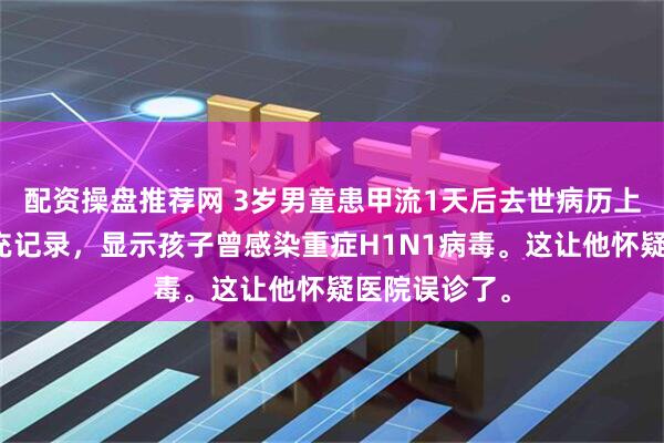 配资操盘推荐网 3岁男童患甲流1天后去世病历上多了一条补充记录，显示孩子曾感染重症H1N1病毒。这让他怀疑医院误诊了。