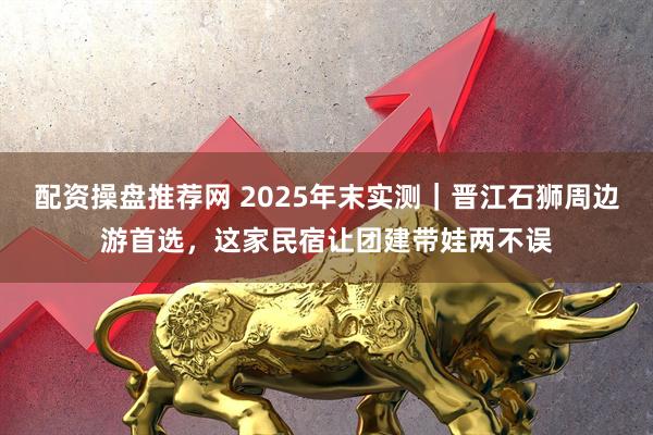 配资操盘推荐网 2025年末实测｜晋江石狮周边游首选，这家民宿让团建带娃两不误