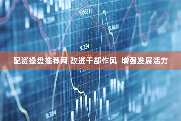 配资操盘推荐网 改进干部作风  增强发展活力