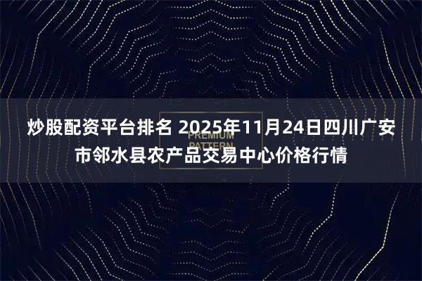 炒股配资平台排名 2025年11月24日四川广安市邻水县农产品交易中心价格行情
