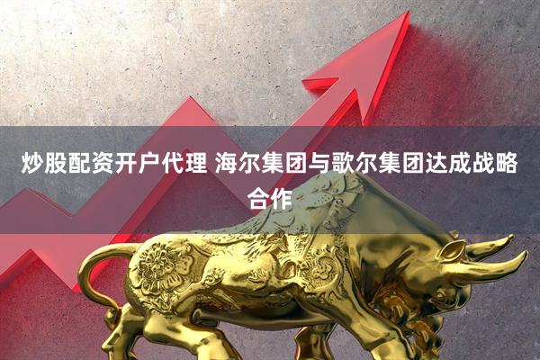炒股配资开户代理 海尔集团与歌尔集团达成战略合作