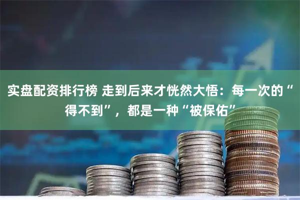 实盘配资排行榜 走到后来才恍然大悟：每一次的“得不到”，都是一种“被保佑”