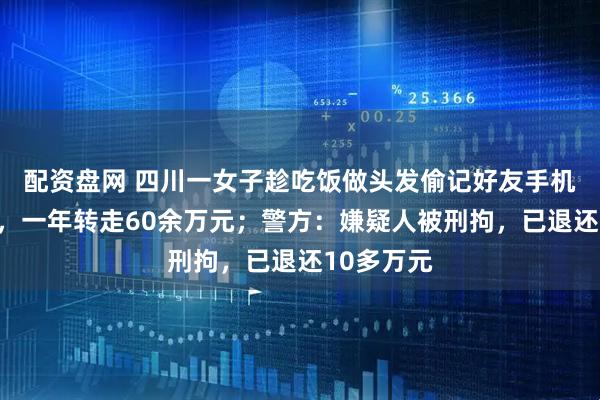 配资盘网 四川一女子趁吃饭做头发偷记好友手机解锁密码，一年转走60余万元；警方：嫌疑人被刑拘，已退还10多万元