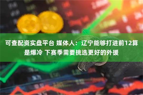 可查配资实盘平台 媒体人：辽宁能够打进前12算是爆冷 下赛季需要挑选更好的外援