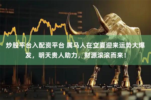 炒股平台入配资平台 属马人在立夏迎来运势大爆发，明天贵人助力，财源滚滚而来！