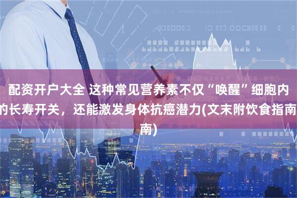 配资开户大全 这种常见营养素不仅“唤醒”细胞内的长寿开关，还能激发身体抗癌潜力(文末附饮食指南)