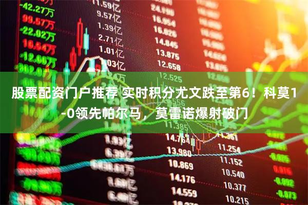 股票配资门户推荐 实时积分尤文跌至第6！科莫1-0领先帕尔马，莫雷诺爆射破门