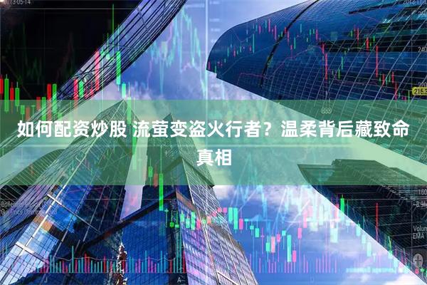 如何配资炒股 流萤变盗火行者？温柔背后藏致命真相