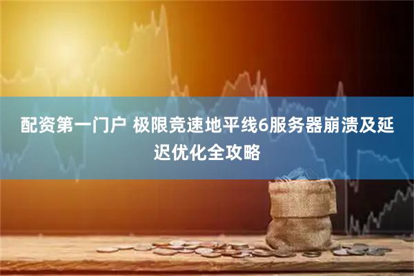 配资第一门户 极限竞速地平线6服务器崩溃及延迟优化全攻略