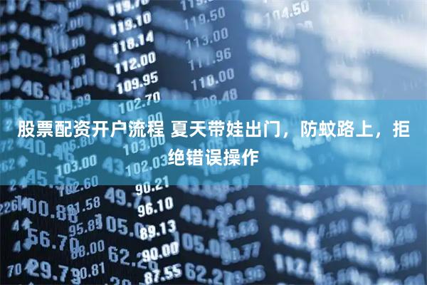 股票配资开户流程 夏天带娃出门，防蚊路上，拒绝错误操作