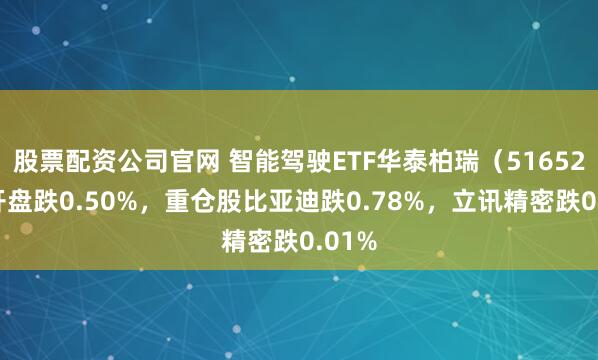 股票配资公司官网 智能驾驶ETF华泰柏瑞（516520）开盘跌0.50%，重仓股比亚迪跌0.78%，立讯精密跌0.01%