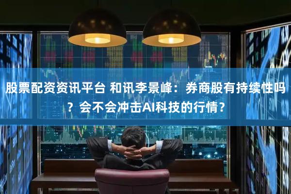 股票配资资讯平台 和讯李景峰：券商股有持续性吗？会不会冲击AI科技的行情？