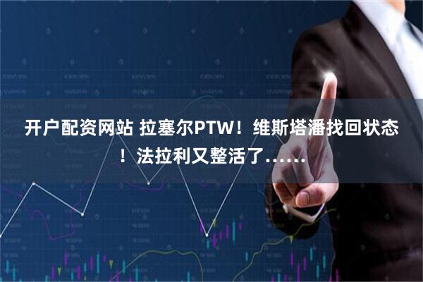 开户配资网站 拉塞尔PTW！维斯塔潘找回状态！法拉利又整活了……