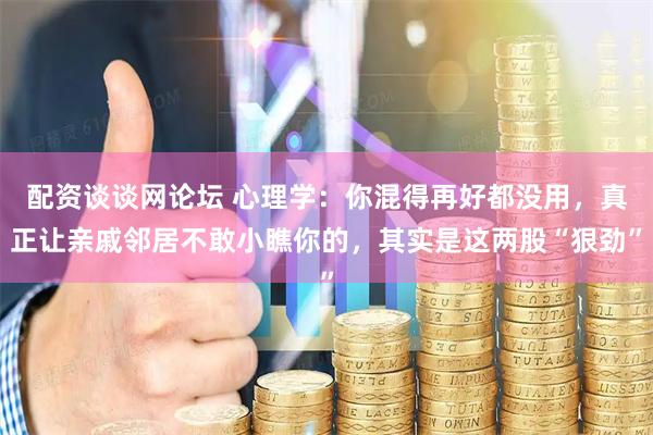 配资谈谈网论坛 心理学：你混得再好都没用，真正让亲戚邻居不敢小瞧你的，其实是这两股“狠劲”