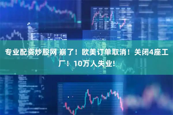 专业配资炒股网 崩了！欧美订单取消！关闭4座工厂！10万人失业!