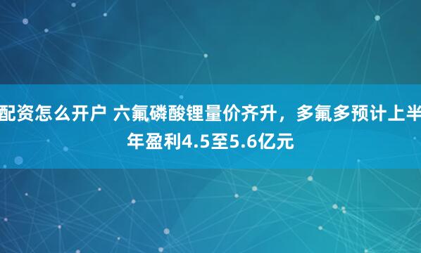 配资怎么开户 六氟磷酸锂量价齐升，多氟多预计上半年盈利4.5至5.6亿元
