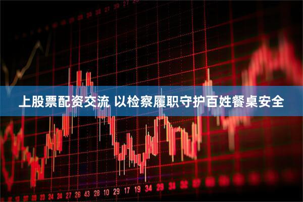 上股票配资交流 以检察履职守护百姓餐桌安全