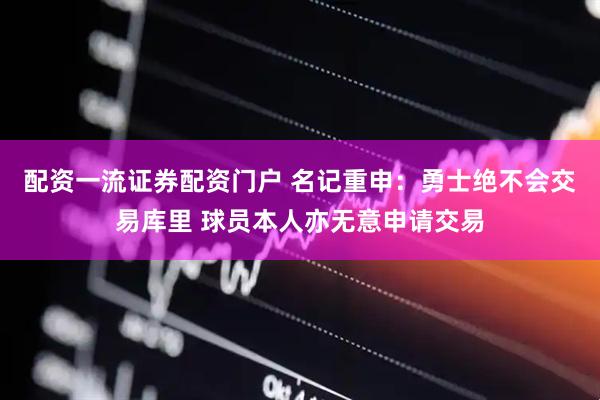 配资一流证券配资门户 名记重申：勇士绝不会交易库里 球员本人亦无意申请交易