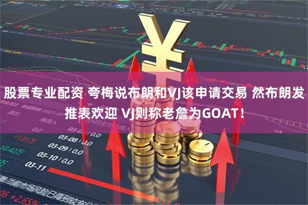 股票专业配资 夸梅说布朗和VJ该申请交易 然布朗发推表欢迎 VJ则称老詹为GOAT!