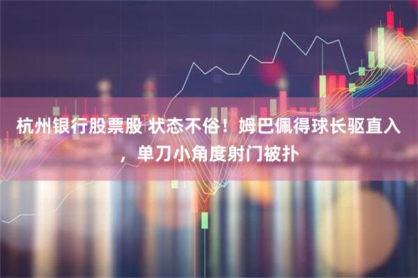 杭州银行股票股 状态不俗！姆巴佩得球长驱直入，单刀小角度射门被扑