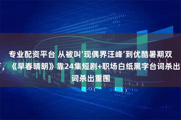专业配资平台 从被叫‘现偶界汪峰’到优酷暑期双破万，《早春晴朗》靠24集短剧+职场白纸黑字台词杀出重围