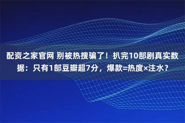 配资之家官网 别被热搜骗了！扒完10部剧真实数据：只有1部豆瓣超7分，爆款=热度×注水？