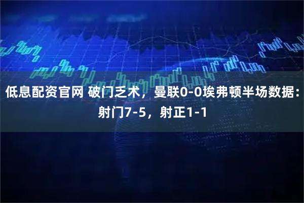 低息配资官网 破门乏术，曼联0-0埃弗顿半场数据：射门7-5，射正1-1