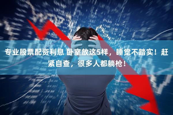 专业股票配资利息 卧室放这5样，睡觉不踏实！赶紧自查，很多人都躺枪！