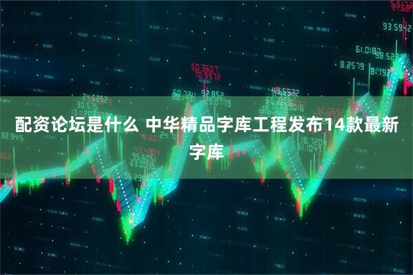 配资论坛是什么 中华精品字库工程发布14款最新字库