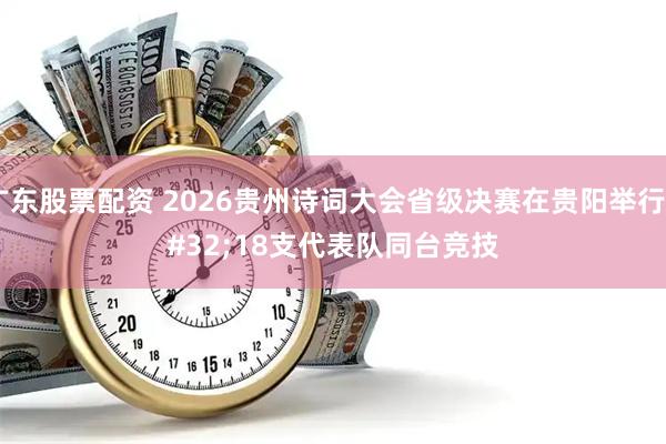 广东股票配资 2026贵州诗词大会省级决赛在贵阳举行 18支代表队同台竞技
